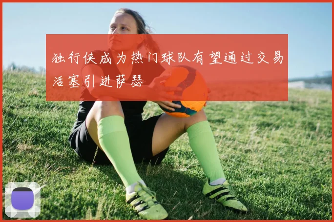 独行侠成为热门球队有望通过交易活塞引进萨瑟