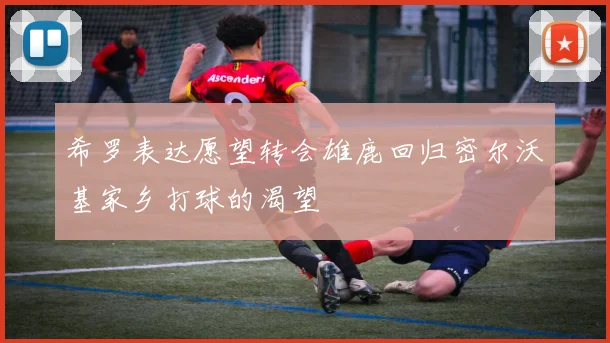 希罗表达愿望转会雄鹿回归密尔沃基家乡打球的渴望