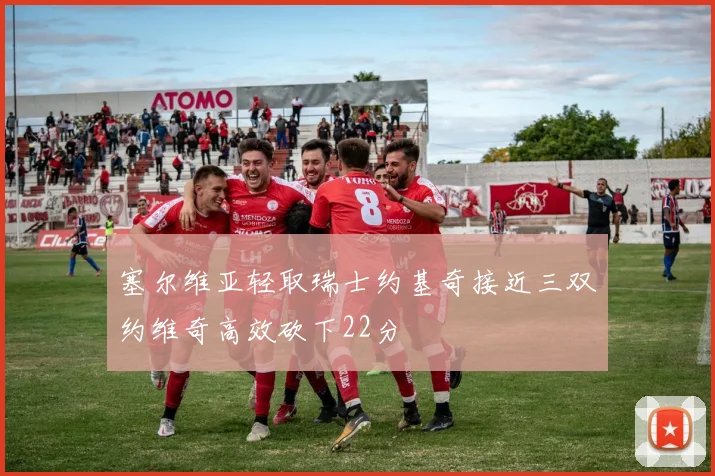 塞尔维亚轻取瑞士约基奇接近三双约维奇高效砍下22分