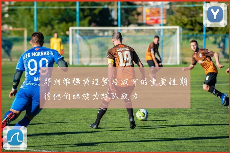 邓利维强调追梦与波津的重要性期待他们继续为球队效力