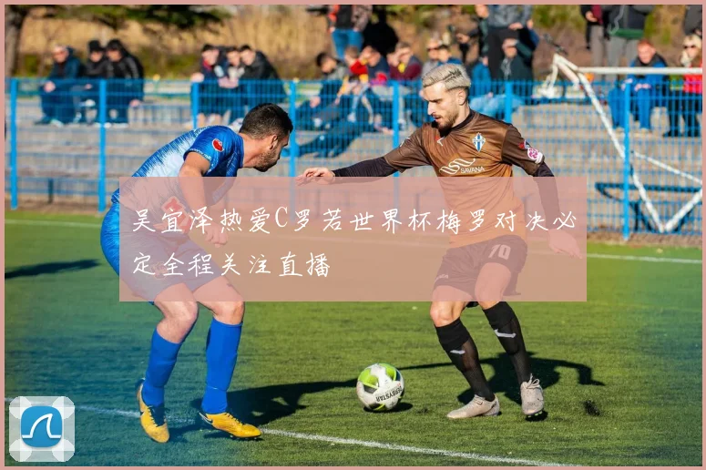 吴宜泽热爱C罗若世界杯梅罗对决必定全程关注直播