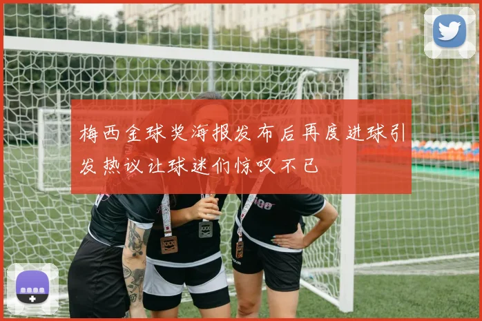 梅西金球奖海报发布后再度进球引发热议让球迷们惊叹不已