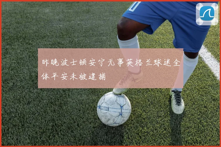 昨晚波士顿安宁无事英格兰球迷全体平安未被逮捕