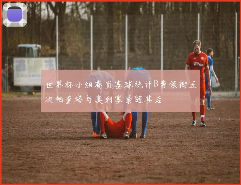 世界杯小组赛直塞球统计B费领衔五次帕奎塔与奥利塞紧随其后