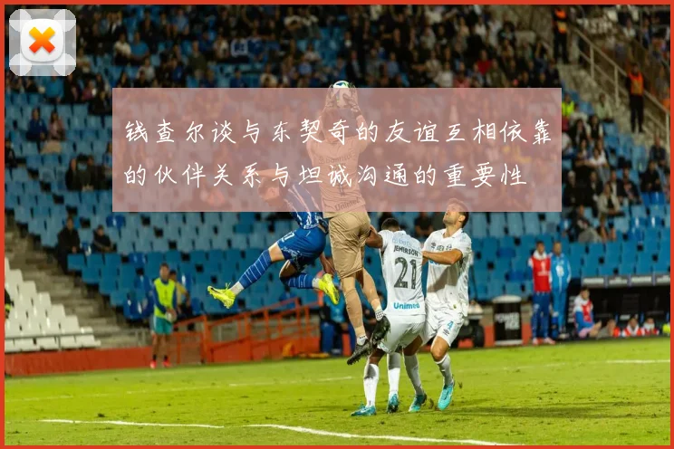 钱查尔谈与东契奇的友谊互相依靠的伙伴关系与坦诚沟通的重要性
