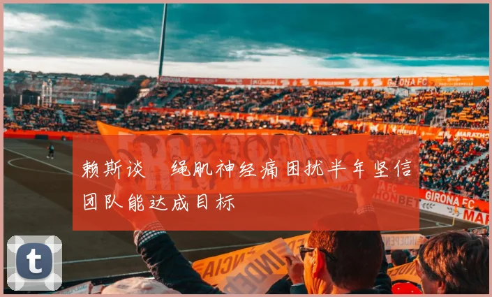 赖斯谈腘绳肌神经痛困扰半年坚信团队能达成目标